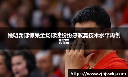 姚明罚球惊呆全场球迷纷纷感叹其技术水平再创新高